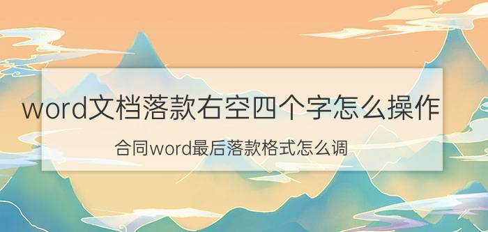 word文档落款右空四个字怎么操作 合同word最后落款格式怎么调？